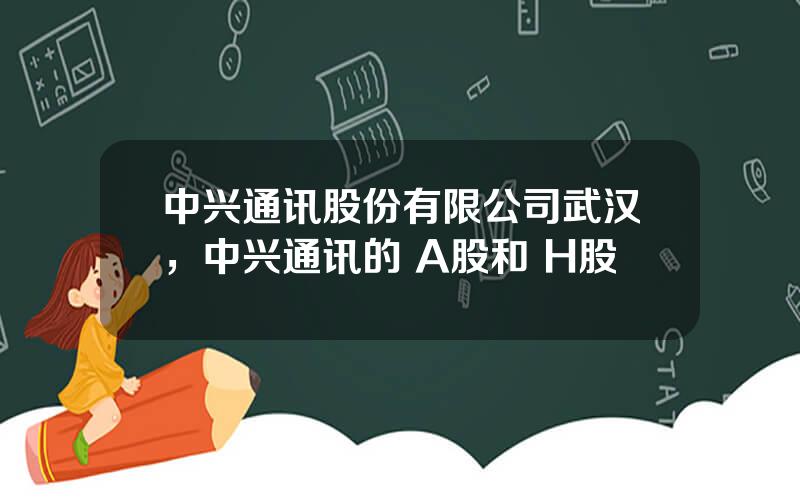 中兴通讯股份有限公司武汉，中兴通讯的 A股和 H股